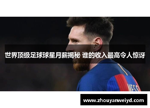 世界顶级足球球星月薪揭秘 谁的收入最高令人惊讶