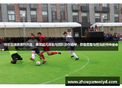特警足球赛激烈开战，展现超凡体能与团队协作精神，致敬勇敢与担当的特殊使命